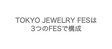 TOKYO JEWELRY FESは 3つのFESで構成