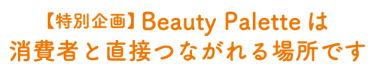 【特別企画】 Beauty Palette は 消費者と直接つながれる場所です
