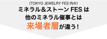 (TOKYO JEWELRY FES内の)ミネラル＆ストーンFESは 普通のミネラル催事とは来場者層が違う！