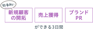 効率的に〈新規顧客の獲得〉〈売上拡大〉〈ブランドPR〉ができる３日間！
