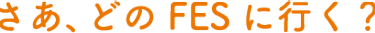 さぁ、どのFESに行く？