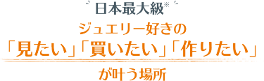 ジュエリー好きの 「見たい」 「買いたい」 「作りたい」 が叶う場所