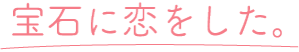 宝石に、恋をした宝石に。