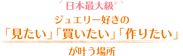 日本最大級　ジュエリー好きの 「見たい」 「買いたい」 「作りたい」 が叶う場所