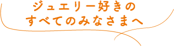 ジュエリー好きのすべてのみなさまへ
