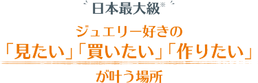 ジュエリー好きの 「見たい」 「買いたい」 「作りたい」 が叶う場所