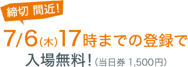 登録締切間近！7/6（木）17時までの登録で入場無料！（当日券1,500円）
