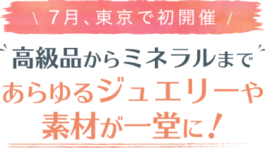 7月、東京で初開催　高級品からミネラルまであらゆるジュエリーや素材が一堂に！