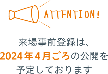 来場事前登録は、 2024年4月ごろの公開を予定しております。