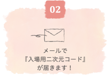 メールで『入場用二次元コード』 が届きます！