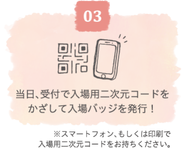 当日、受付で入場用二次元コードをかざして入場バッジを発行！ ※スマートフォン、もしくは印刷で入場用二次元コードをお持ちください。